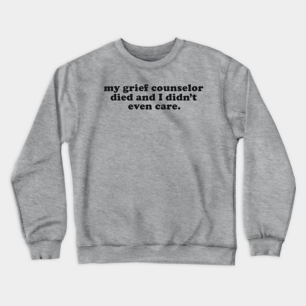 My Grief Councilor Died and I Didn't Even Care - Inappropriate Humor Crewneck Sweatshirt by TwistedCharm